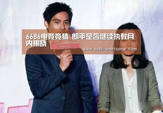 6686电竞竞猜_郎平是否继续执教月内揭晓(图1) 6686电竞竞猜